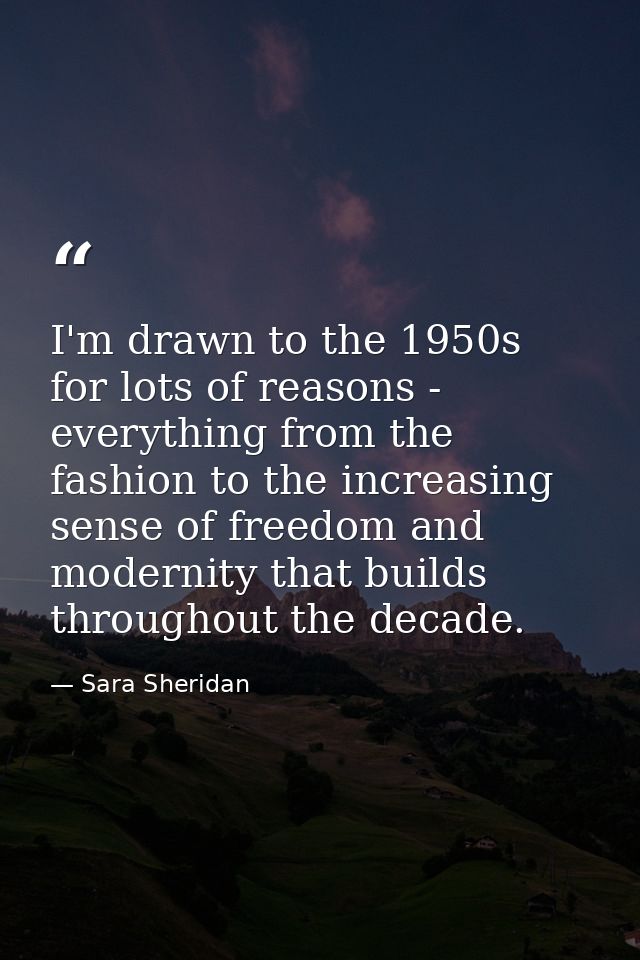 I'm drawn to the 1950s for lots of reasons - everything from the fashion to the increasing sense of freedom and modernit — Sara Sheridan