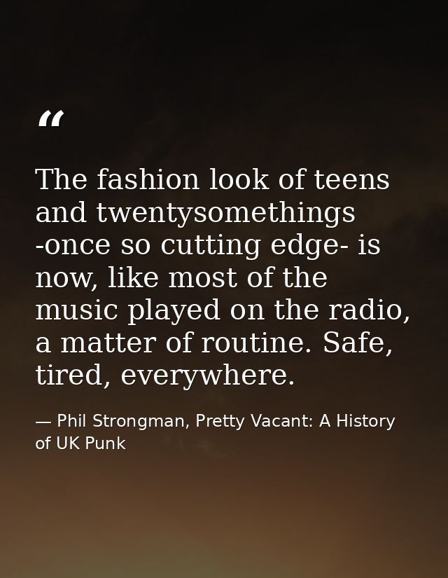 The fashion look of teens and twentysomethings -once so cutting edge- is now, like most of the music played on the radio — Phil Strongman, Pretty Vacant: A History of UK Punk