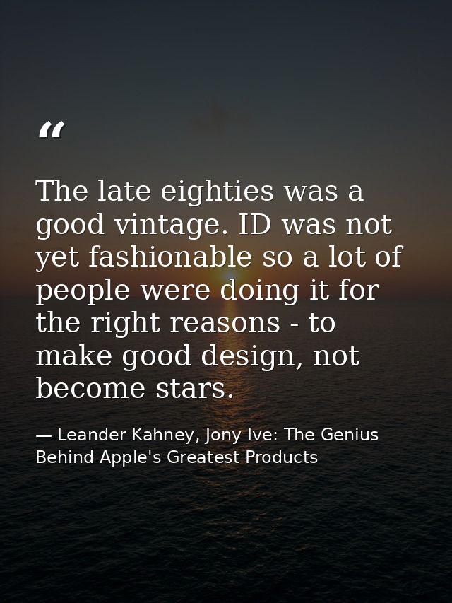 The late eighties was a good vintage. ID was not yet fashionable so a lot of people were doing it for the right reasons  — Leander Kahney, Jony Ive: The Genius Behind Apple's Greatest Products