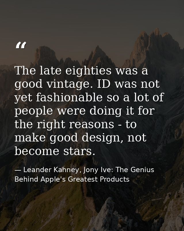 The late eighties was a good vintage. ID was not yet fashionable so a lot of people were doing it for the right reasons  — Leander Kahney, Jony Ive: The Genius Behind Apple's Greatest Products