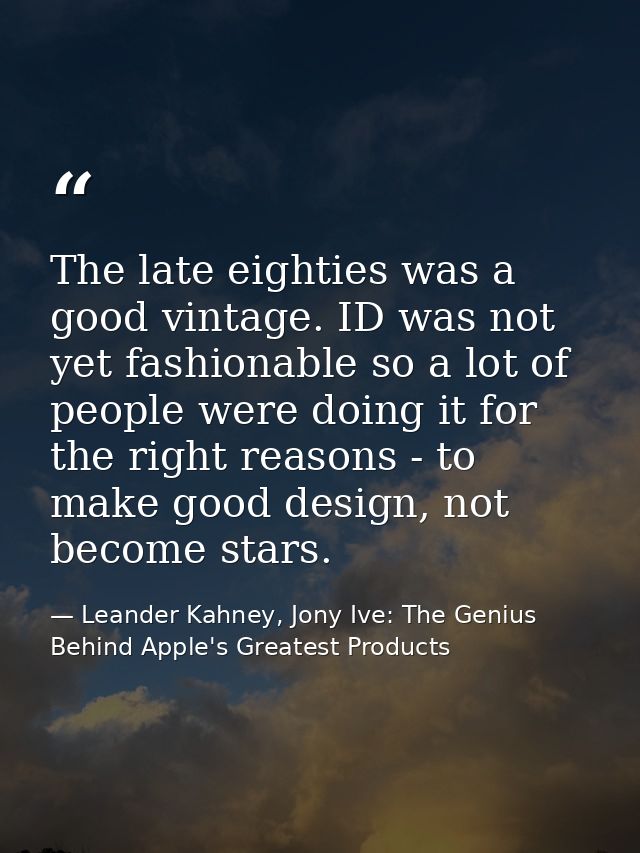 The late eighties was a good vintage. ID was not yet fashionable so a lot of people were doing it for the right reasons  — Leander Kahney, Jony Ive: The Genius Behind Apple's Greatest Products