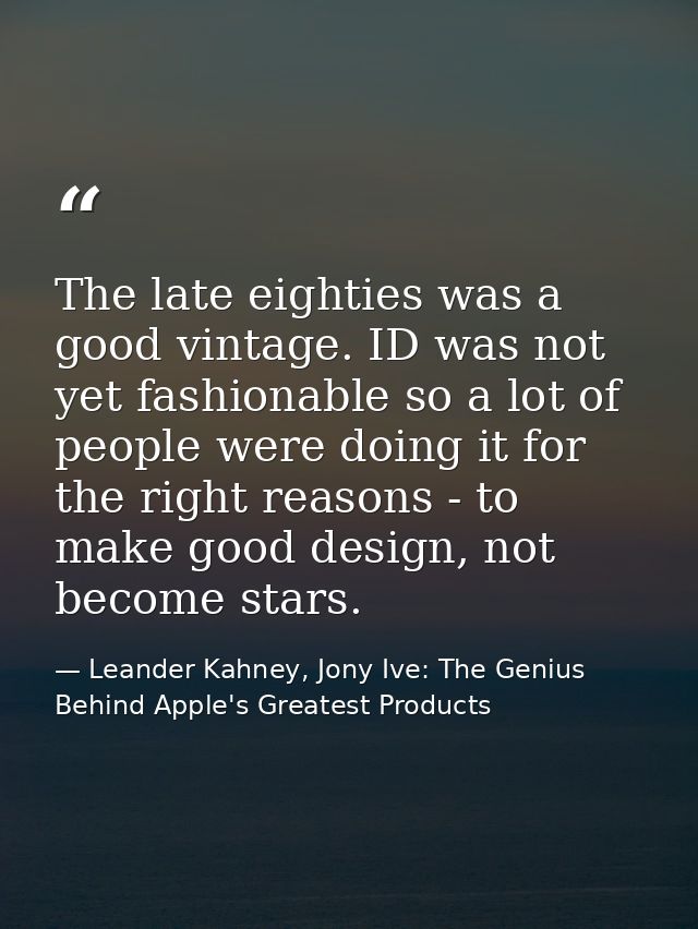 The late eighties was a good vintage. ID was not yet fashionable so a lot of people were doing it for the right reasons  — Leander Kahney, Jony Ive: The Genius Behind Apple's Greatest Products