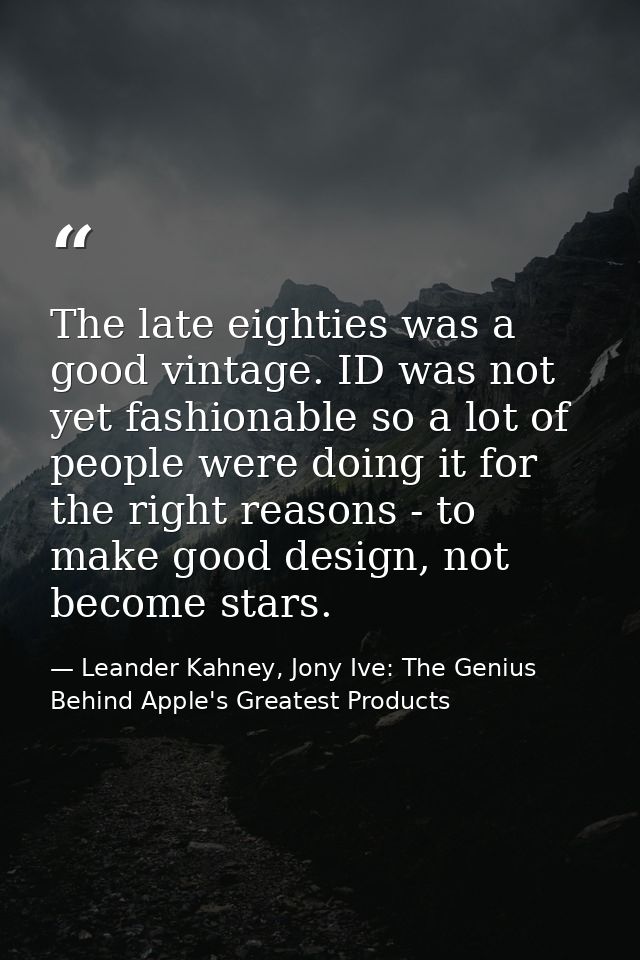 The late eighties was a good vintage. ID was not yet fashionable so a lot of people were doing it for the right reasons  — Leander Kahney, Jony Ive: The Genius Behind Apple's Greatest Products