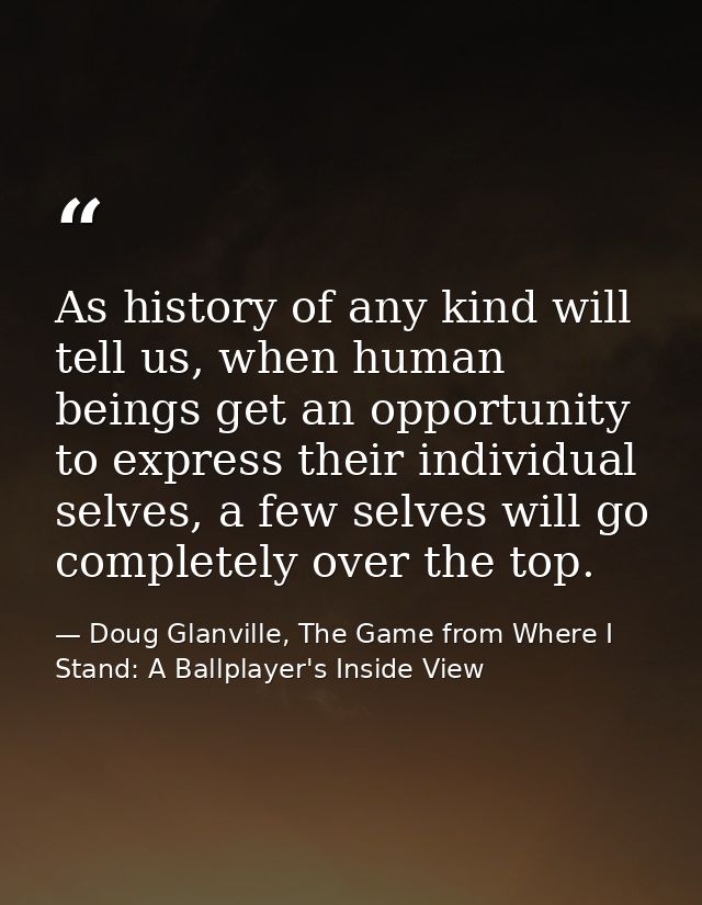 As history of any kind will tell us, when human beings get an opportunity to express their individual selves, a few selv — Doug Glanville, The Game from Where I Stand: A Ballplayer's Inside View