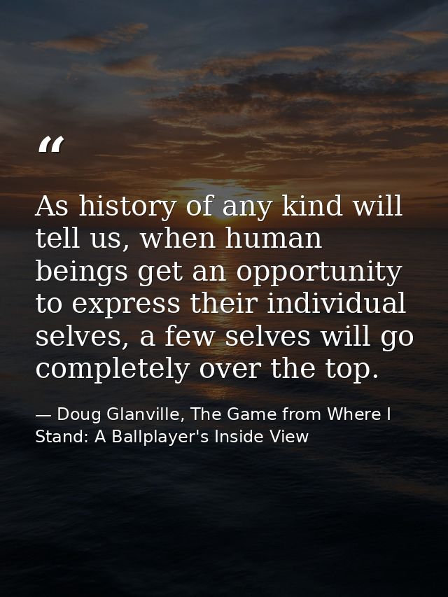 As history of any kind will tell us, when human beings get an opportunity to express their individual selves, a few selv — Doug Glanville, The Game from Where I Stand: A Ballplayer's Inside View