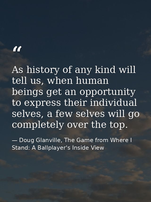 As history of any kind will tell us, when human beings get an opportunity to express their individual selves, a few selv — Doug Glanville, The Game from Where I Stand: A Ballplayer's Inside View