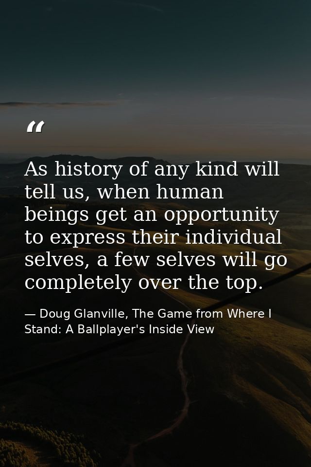 As history of any kind will tell us, when human beings get an opportunity to express their individual selves, a few selv — Doug Glanville, The Game from Where I Stand: A Ballplayer's Inside View