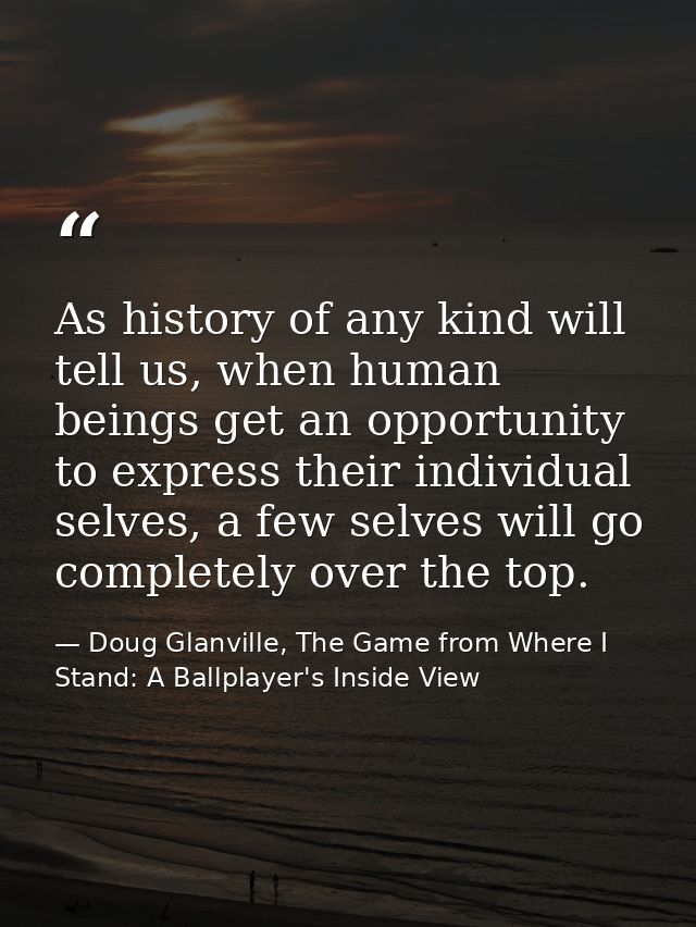 As history of any kind will tell us, when human beings get an opportunity to express their individual selves, a few selv — Doug Glanville, The Game from Where I Stand: A Ballplayer's Inside View