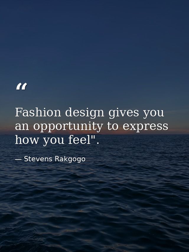 Fashion design gives you an opportunity to express how you feel". — Stevens Rakgogo