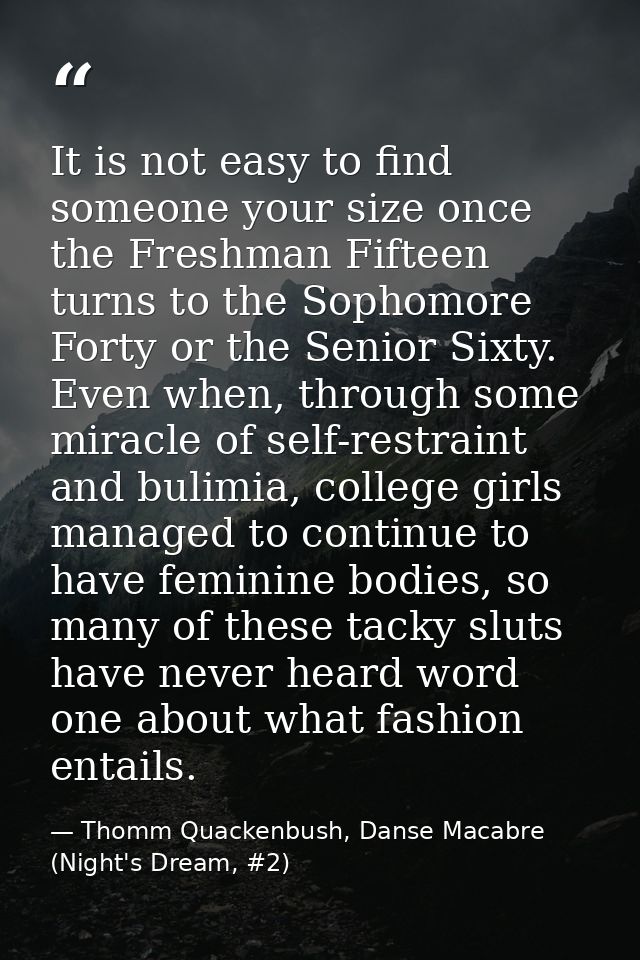 It is not easy to find someone your size once the Freshman Fifteen turns to the Sophomore Forty or the Senior Sixty. Eve — Thomm Quackenbush, Danse Macabre (Night's Dream, #2)