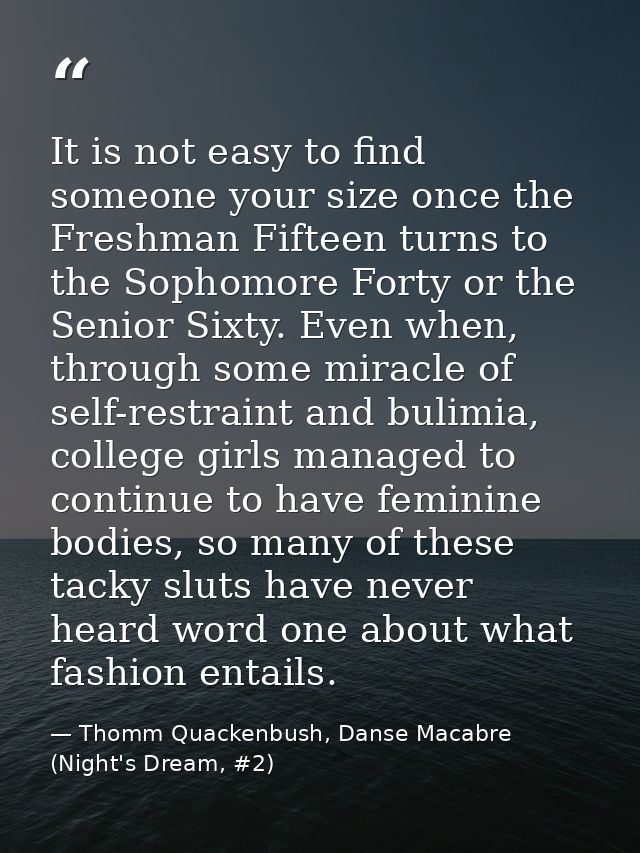 It is not easy to find someone your size once the Freshman Fifteen turns to the Sophomore Forty or the Senior Sixty. Eve — Thomm Quackenbush, Danse Macabre (Night's Dream, #2)