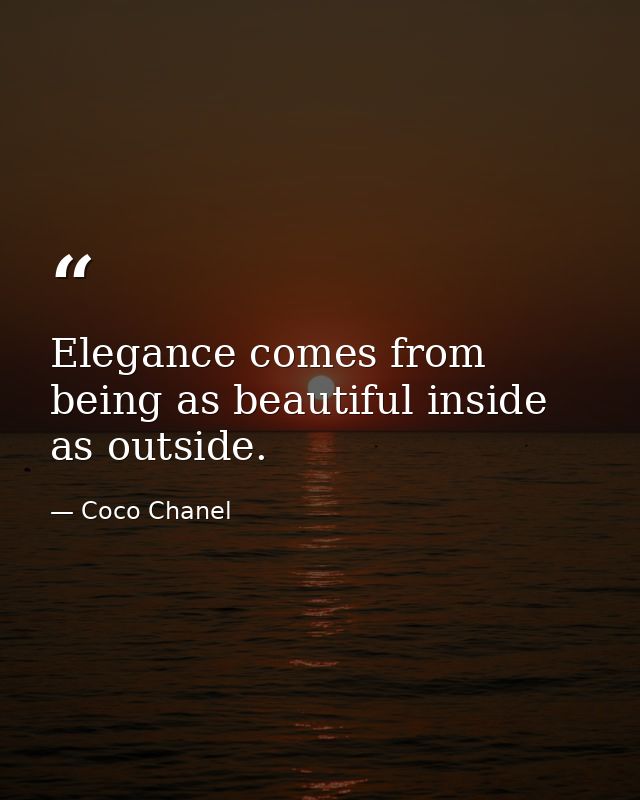 Elegance comes from being as beautiful inside as outside. — Coco Chanel