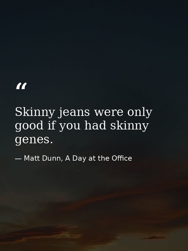Skinny jeans were only good if you had skinny genes. — Matt Dunn, A Day at the Office