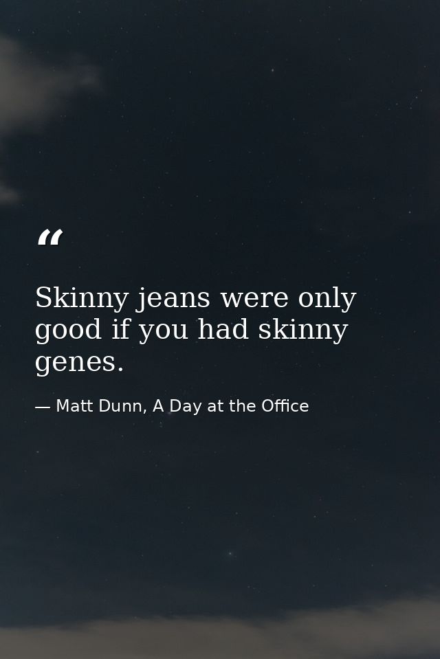 Skinny jeans were only good if you had skinny genes. — Matt Dunn, A Day at the Office