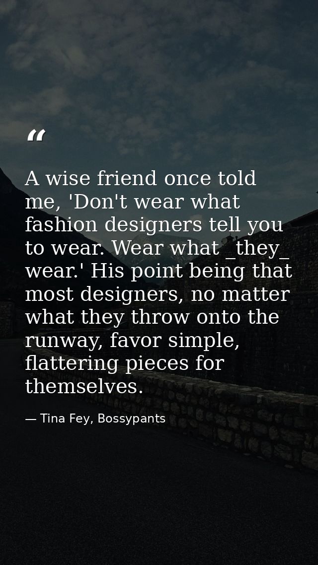A wise friend once told me, 'Don't wear what fashion designers tell you to wear. Wear what _they_ wear.' His point being — Tina Fey, Bossypants
