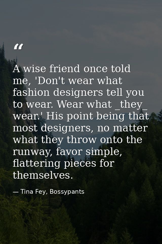 A wise friend once told me, 'Don't wear what fashion designers tell you to wear. Wear what _they_ wear.' His point being — Tina Fey, Bossypants