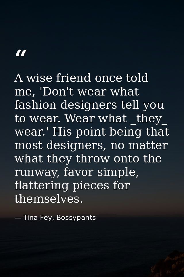 A wise friend once told me, 'Don't wear what fashion designers tell you to wear. Wear what _they_ wear.' His point being — Tina Fey, Bossypants