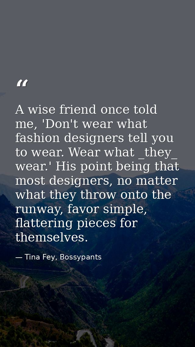 A wise friend once told me, 'Don't wear what fashion designers tell you to wear. Wear what _they_ wear.' His point being — Tina Fey, Bossypants