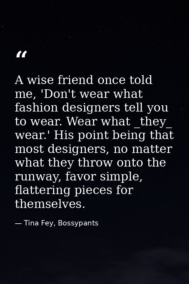 A wise friend once told me, 'Don't wear what fashion designers tell you to wear. Wear what _they_ wear.' His point being — Tina Fey, Bossypants