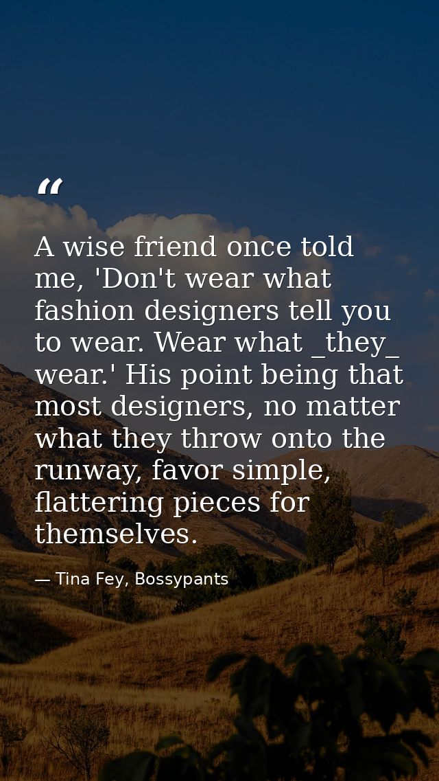 A wise friend once told me, 'Don't wear what fashion designers tell you to wear. Wear what _they_ wear.' His point being — Tina Fey, Bossypants