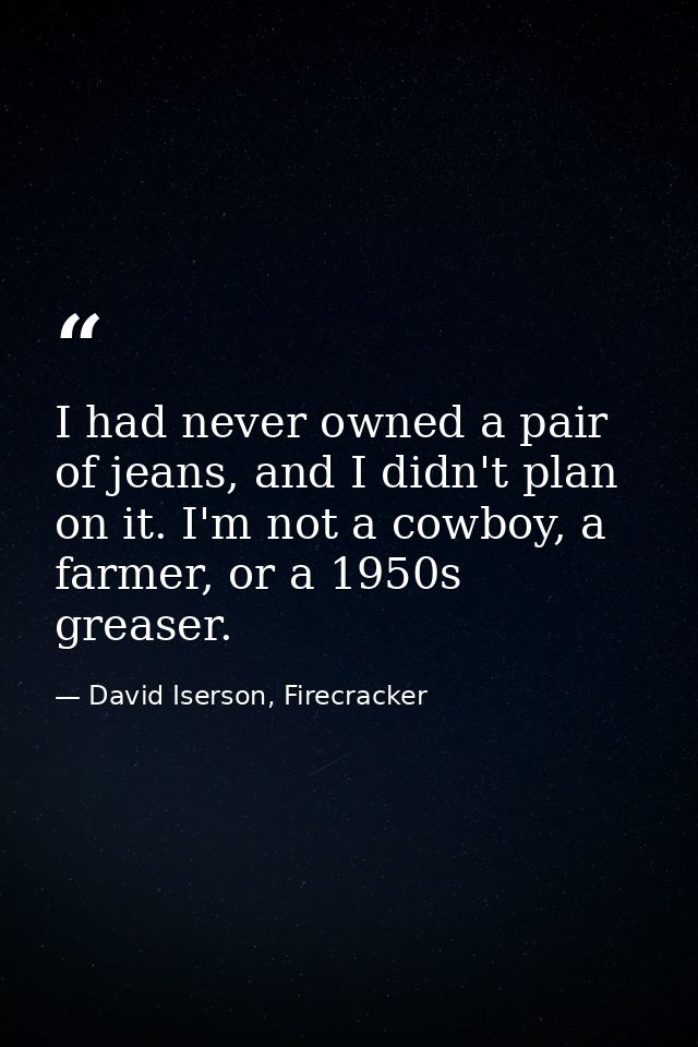 I had never owned a pair of jeans, and I didn't plan on it. I'm not a cowboy, a farmer, or a 1950s greaser. — David Iserson, Firecracker