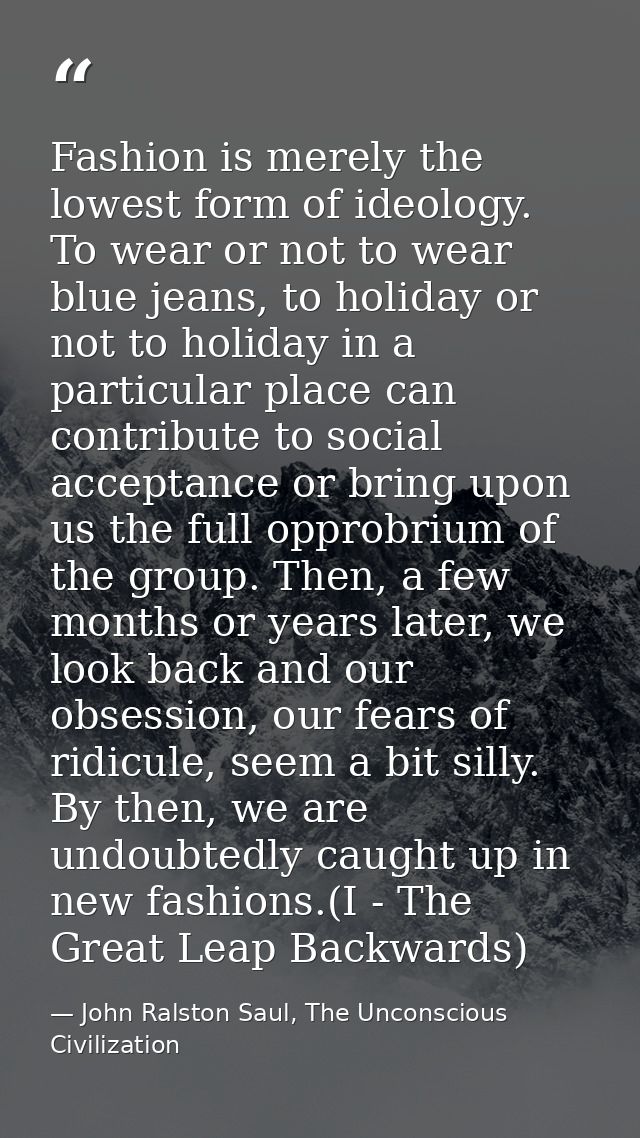 Fashion is merely the lowest form of ideology. To wear or not to wear blue jeans, to holiday or not to holiday in a part — John Ralston Saul, The Unconscious Civilization