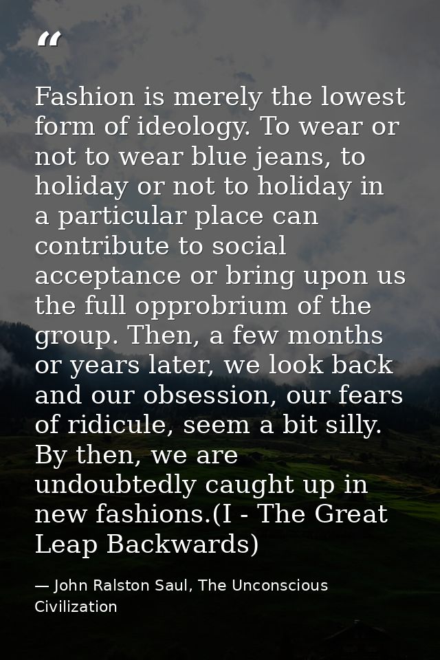 Fashion is merely the lowest form of ideology. To wear or not to wear blue jeans, to holiday or not to holiday in a part — John Ralston Saul, The Unconscious Civilization