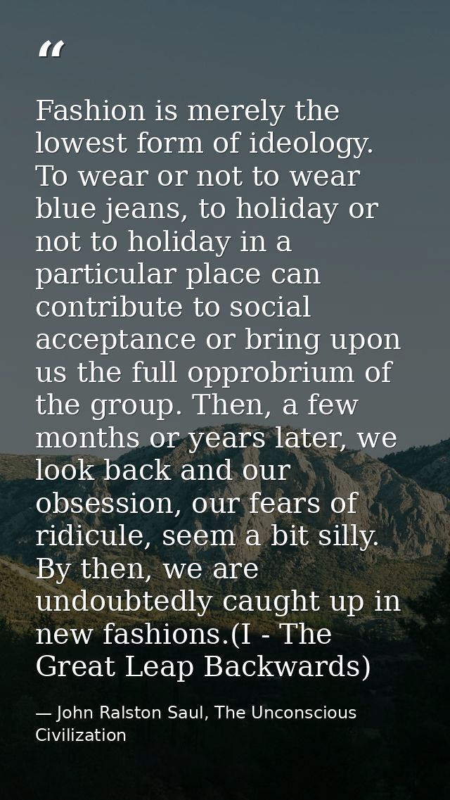 Fashion is merely the lowest form of ideology. To wear or not to wear blue jeans, to holiday or not to holiday in a part — John Ralston Saul, The Unconscious Civilization