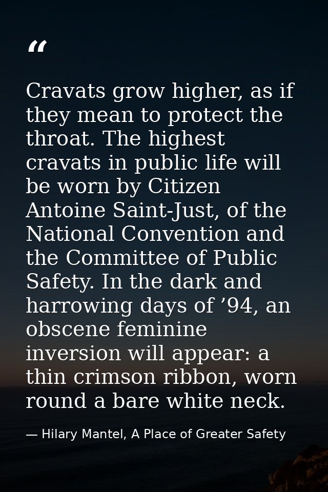 Cravats grow higher, as if they mean to protect the throat. The highest cravats in public life will be worn by Citizen A — Hilary Mantel, A Place of Greater Safety