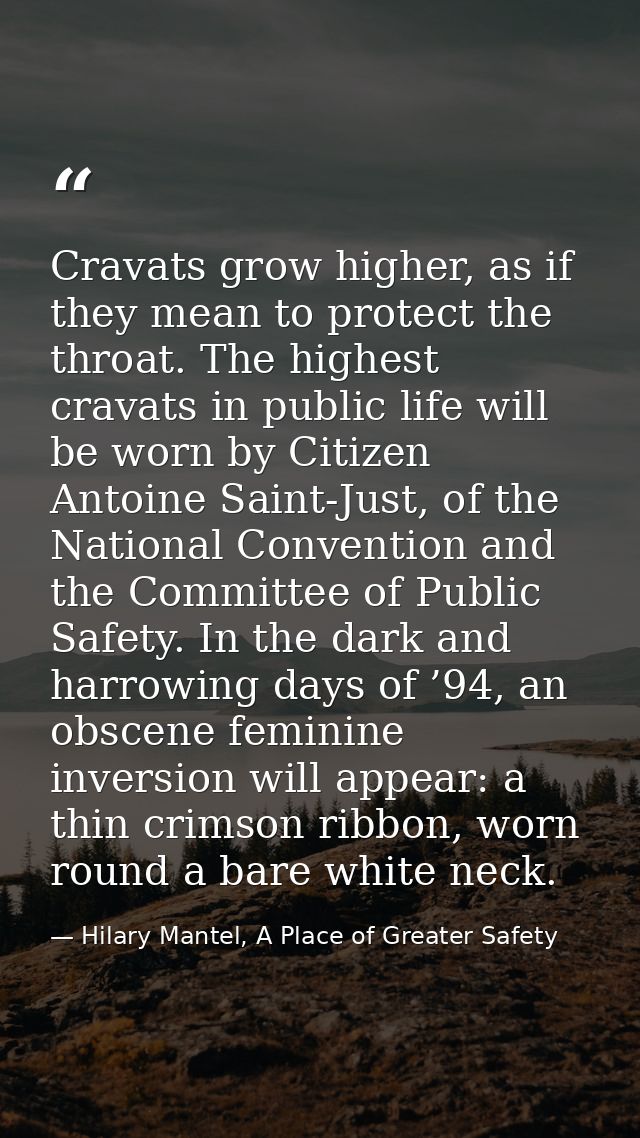 Cravats grow higher, as if they mean to protect the throat. The highest cravats in public life will be worn by Citizen A — Hilary Mantel, A Place of Greater Safety