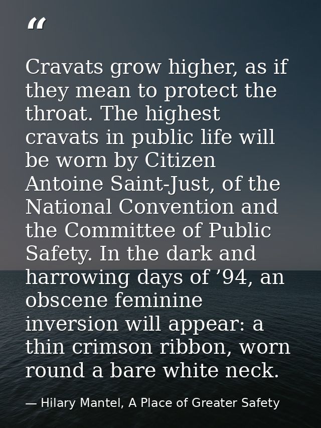 Cravats grow higher, as if they mean to protect the throat. The highest cravats in public life will be worn by Citizen A — Hilary Mantel, A Place of Greater Safety