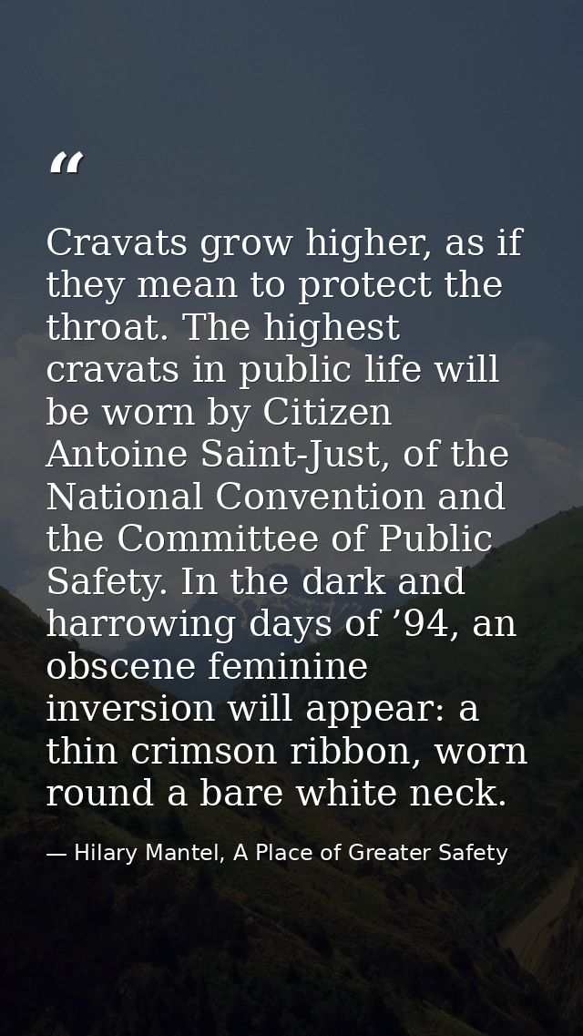 Cravats grow higher, as if they mean to protect the throat. The highest cravats in public life will be worn by Citizen A — Hilary Mantel, A Place of Greater Safety