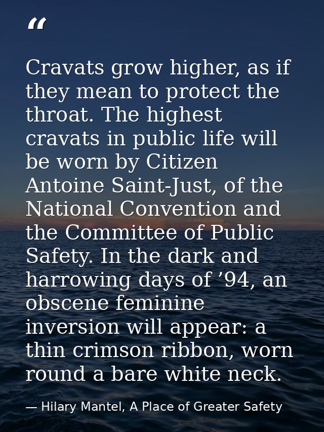Cravats grow higher, as if they mean to protect the throat. The highest cravats in public life will be worn by Citizen A — Hilary Mantel, A Place of Greater Safety