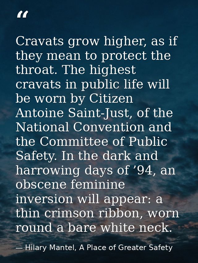 Cravats grow higher, as if they mean to protect the throat. The highest cravats in public life will be worn by Citizen A — Hilary Mantel, A Place of Greater Safety