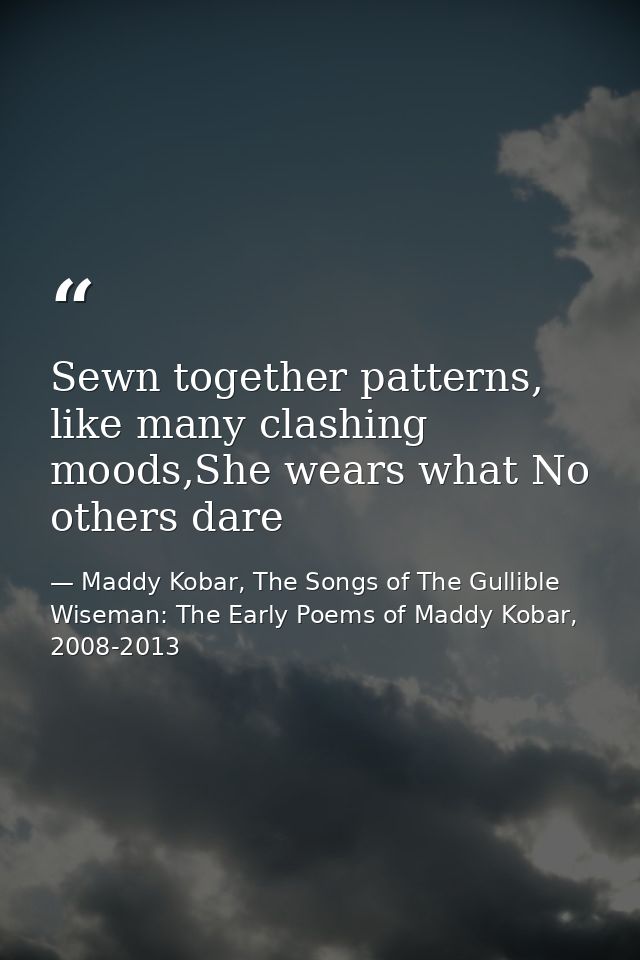 Sewn together patterns, like many clashing moods,She wears what No others dare — Maddy Kobar, The Songs of The Gullible Wiseman: The Early Poems of Maddy Kobar, 2008-2013