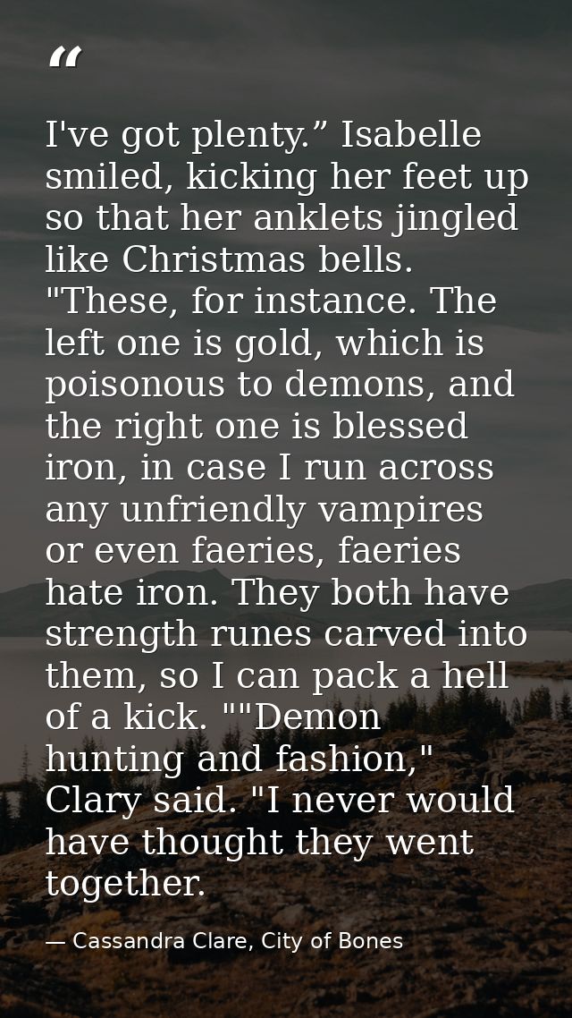 I've got plenty.” Isabelle smiled, kicking her feet up so that her anklets jingled like Christmas bells. "These, for ins — Cassandra Clare, City of Bones