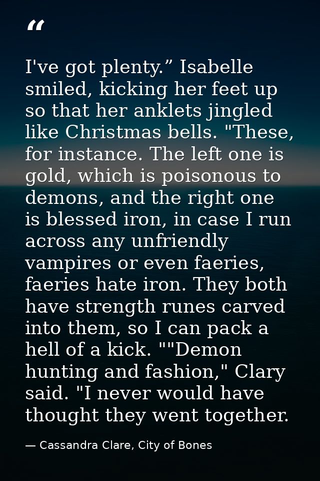 I've got plenty.” Isabelle smiled, kicking her feet up so that her anklets jingled like Christmas bells. "These, for ins — Cassandra Clare, City of Bones