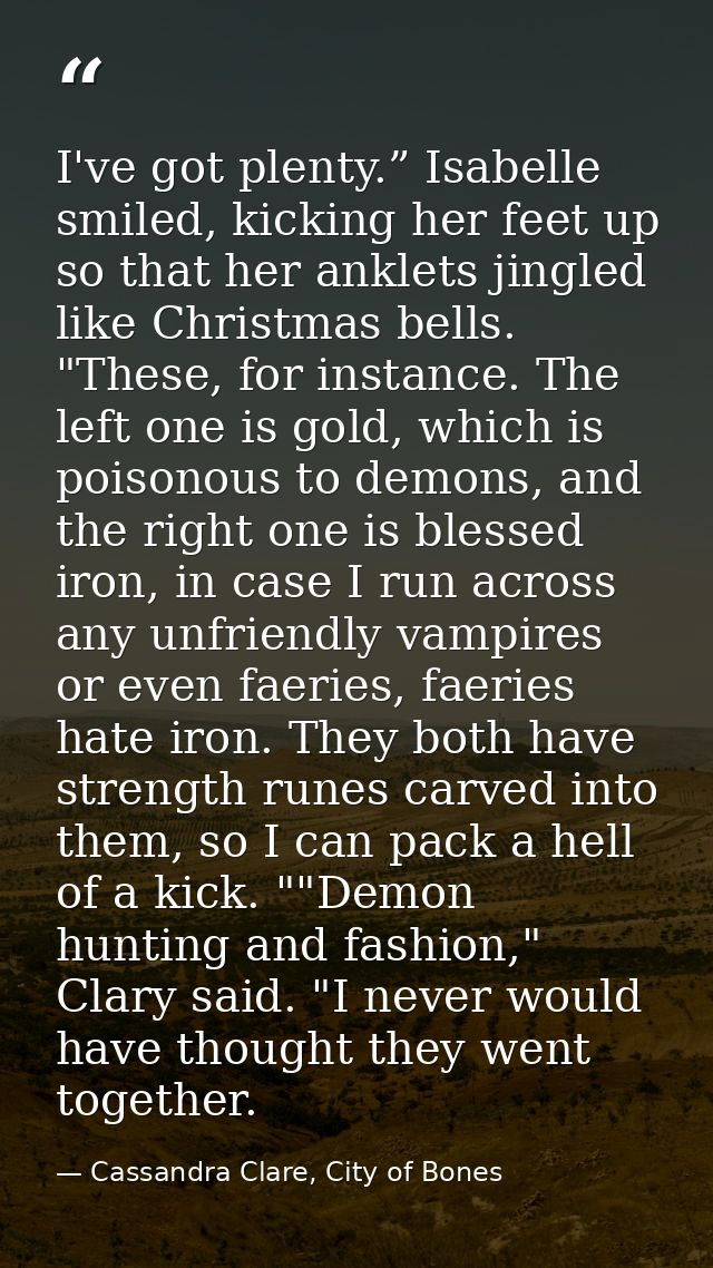 I've got plenty.” Isabelle smiled, kicking her feet up so that her anklets jingled like Christmas bells. "These, for ins — Cassandra Clare, City of Bones