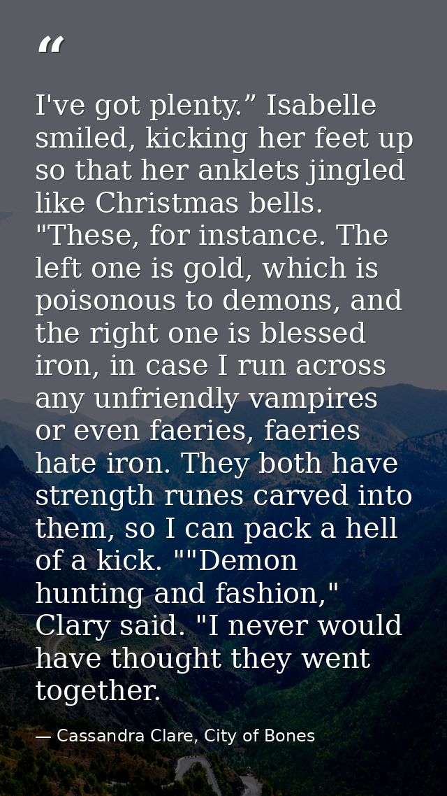 I've got plenty.” Isabelle smiled, kicking her feet up so that her anklets jingled like Christmas bells. "These, for ins — Cassandra Clare, City of Bones