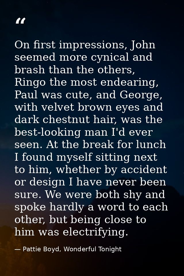 On first impressions, John seemed more cynical and brash than the others, Ringo the most endearing, Paul was cute, and G — Pattie Boyd, Wonderful Tonight
