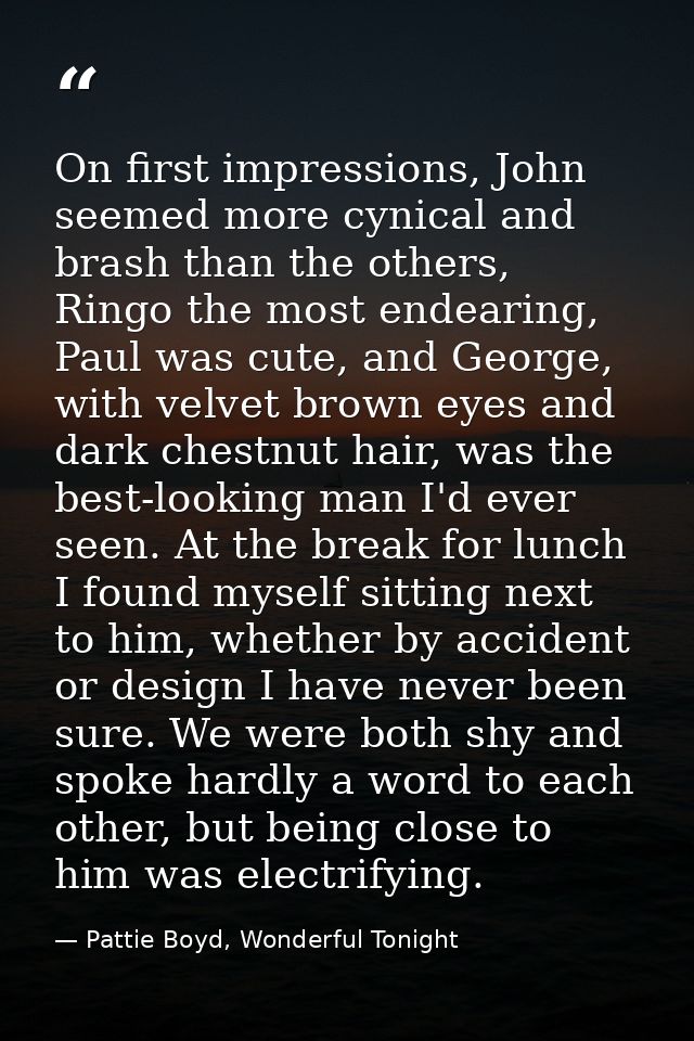 On first impressions, John seemed more cynical and brash than the others, Ringo the most endearing, Paul was cute, and G — Pattie Boyd, Wonderful Tonight