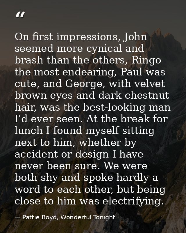 On first impressions, John seemed more cynical and brash than the others, Ringo the most endearing, Paul was cute, and G — Pattie Boyd, Wonderful Tonight