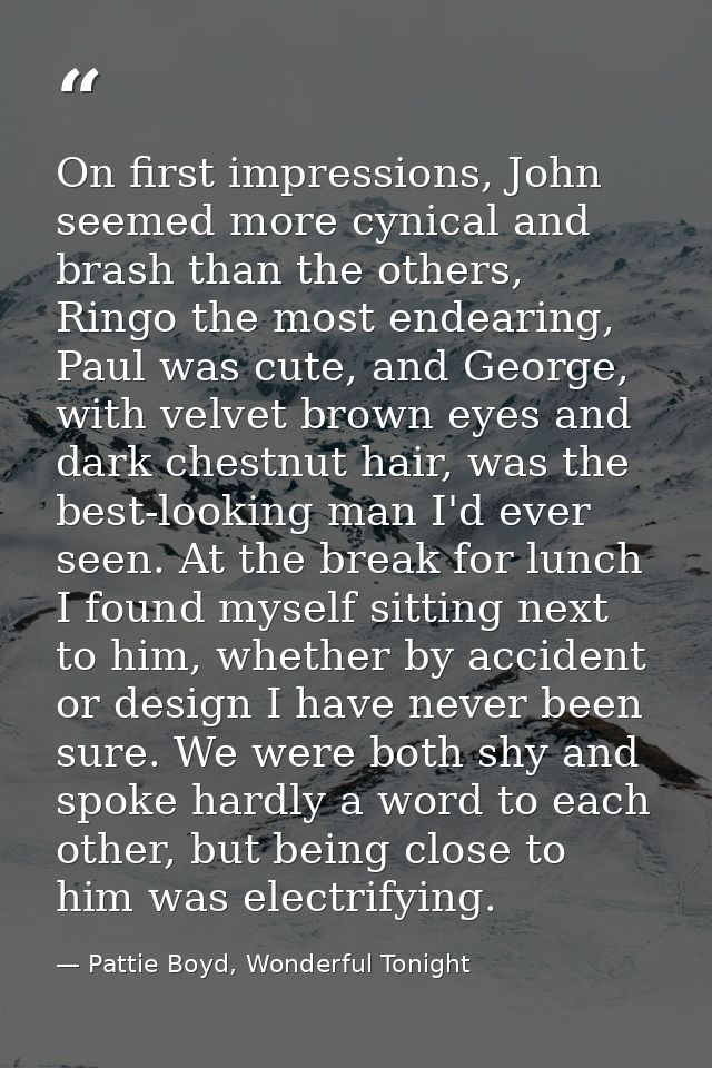 On first impressions, John seemed more cynical and brash than the others, Ringo the most endearing, Paul was cute, and G — Pattie Boyd, Wonderful Tonight