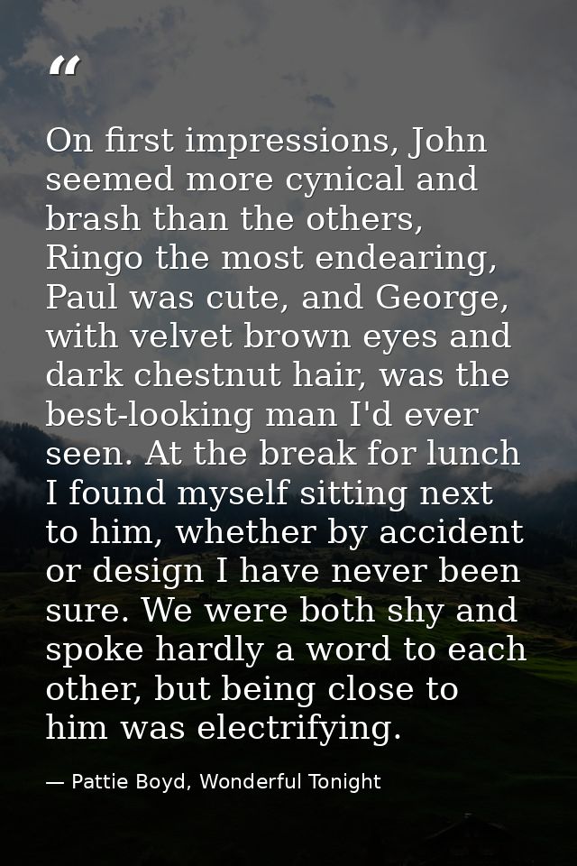 On first impressions, John seemed more cynical and brash than the others, Ringo the most endearing, Paul was cute, and G — Pattie Boyd, Wonderful Tonight