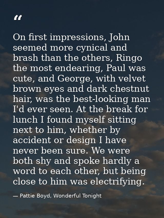 On first impressions, John seemed more cynical and brash than the others, Ringo the most endearing, Paul was cute, and G — Pattie Boyd, Wonderful Tonight