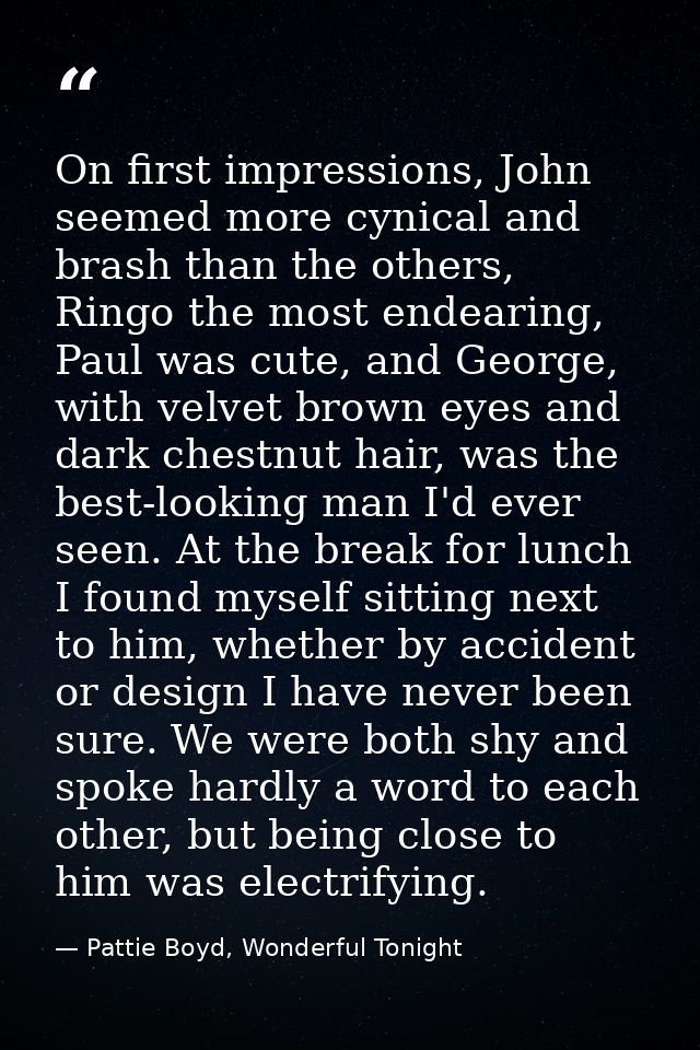 On first impressions, John seemed more cynical and brash than the others, Ringo the most endearing, Paul was cute, and G — Pattie Boyd, Wonderful Tonight