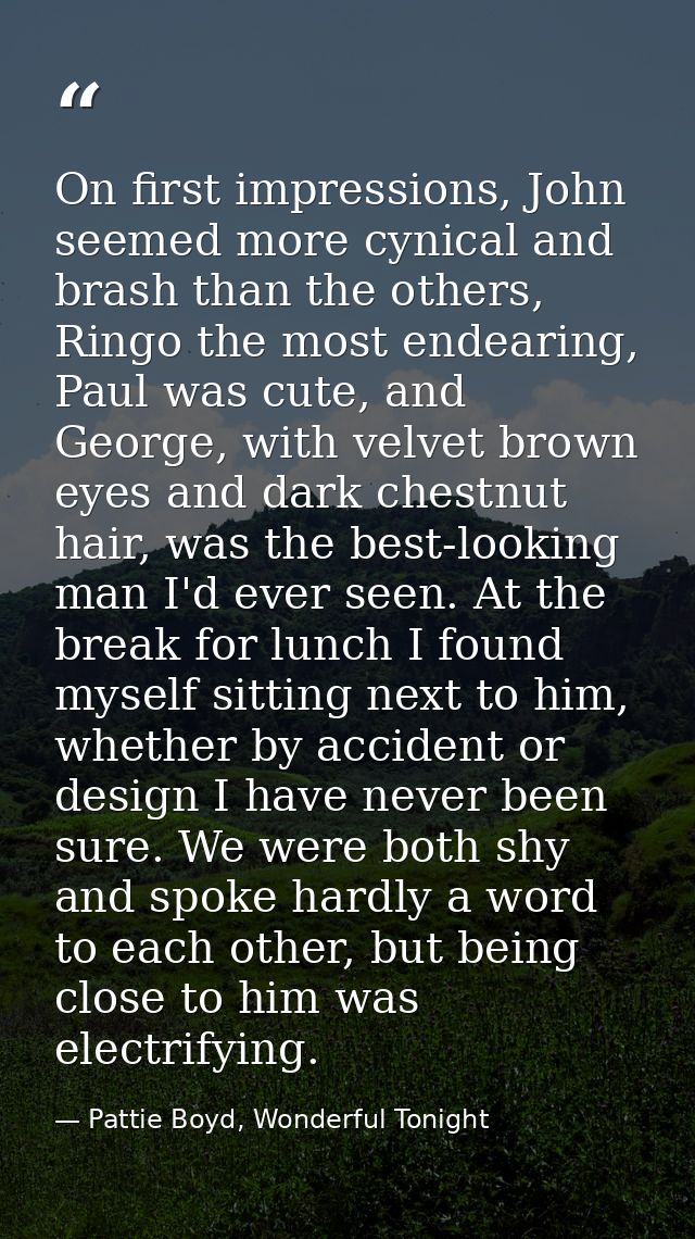 On first impressions, John seemed more cynical and brash than the others, Ringo the most endearing, Paul was cute, and G — Pattie Boyd, Wonderful Tonight