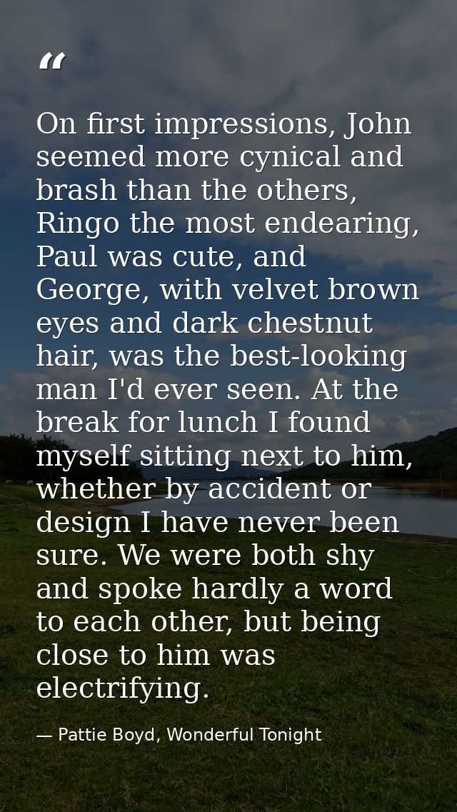 On first impressions, John seemed more cynical and brash than the others, Ringo the most endearing, Paul was cute, and G — Pattie Boyd, Wonderful Tonight