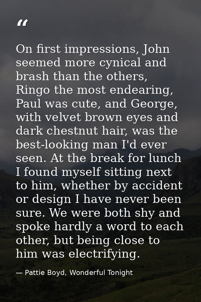On first impressions, John seemed more cynical and brash than the others, Ringo the most endearing, Paul was cute, and G — Pattie Boyd, Wonderful Tonight