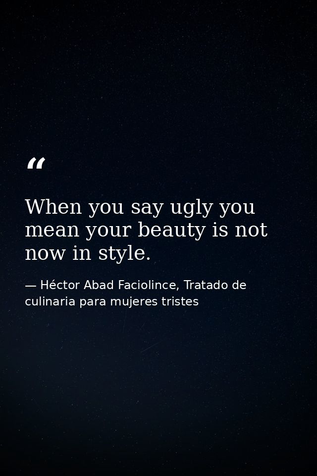 When you say ugly you mean your beauty is not now in style. — Héctor Abad Faciolince, Tratado de culinaria para mujeres tristes
